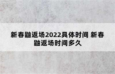 新春鼬返场2022具体时间 新春鼬返场时间多久